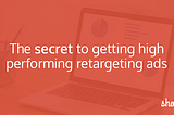 The secret to getting high performing retargeting ads 🔮✨💸