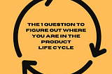The 1 question to figure out where you are in the product life cycle