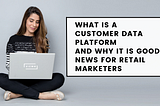 What is a customer data platform and why it is good news for retail marketers