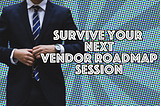 How to: Survive a Vendor Roadmap Session in 2018!