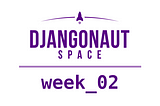 Djangonaut Space — Week 02 Writeup