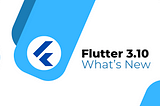 Flutter 3.10: What’s new and why it’s great