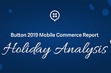 Introducing The Button 2019 Mobile Commerce Report: Holiday Analysis