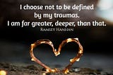 I choose not to be define by my traumas. I am far greater, deeper, than that.