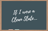 A blackboard containing the words “If I were a Clean Slate”