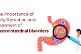 The Importance of early detection & Treatment of Gastrointestinal disorders