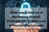 Ciberseguridad en el Marketing Digital: Protegiendo tu Marca en el Mundo Digitalizado