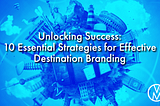 Unlocking Success: 10 Essential Strategies for Effective Destination Branding