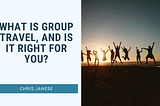 What Is Group Travel, And Is It Right For You? | Chris Janese | Travel