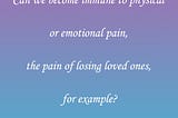 Can we become immune to physical or emotional pain, the pain of losing loved ones, for example?