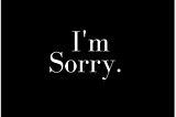 Why I Am Sorry.