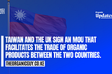 TAIWAN AND THE UK SIGNED AN (MOU) THAT FACILITATES THE TRADE OF ORGANIC PRODUCTS BETWEEN THE TWO…
