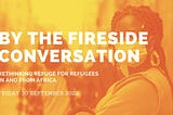 Rethinking Refuge for Refugees in and from Africa: A Fireside Conversation