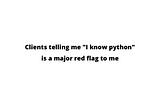 Clients telling me “I Know Python” is a major red flag to me.