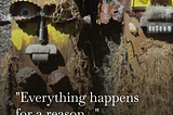 “Everything happens for a reason…”