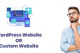 WordPress or Custom Website: How to Choose the Best Web Development Platform