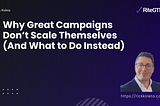 Why Great Campaigns Don’t Scale Themselves (And What to Do Instead)