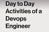 Day to Day activities for a DevOps Engineer .