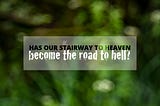 Has our stairway to heaven become the road to hell?