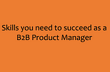 Top 5 Reasons That Make B2B Product Managers Valuable