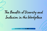 The Benefits of Diversity and Inclusion in the Workplace