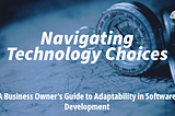 Navigating Technology Choices: A Business Owner’s Guide to Adaptability in Software Development