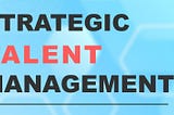 Why Strategic Talent Management is Key to Your Success?