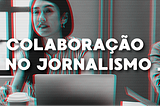 Após surgir como diferencial, colaboração no jornalismo deve se fortalecer em 2019