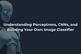 Understanding Perceptrons, CNNs, and Building Your Own Image Classifier.