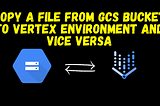 Copy a file from GCS Bucket to Vertex Environment and vice versa — 2024