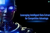 Leveraging Intelligent Data Extraction for Competitive Advantage