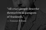 Shaded photo of playwright Tennessee Williams, in suit and tie, behind a quote in white lettering: “All cruel people describe themselves as paragons of frankness. — Tennessee Williams.