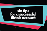 Six Tips for a Successful TikTok Account