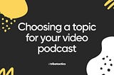 Choosing a topic for your video podcast