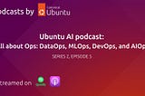 Ubuntu AI Podcast: All about Ops: DataOps, MLOps, DevOps and AIOps