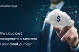 Why cloud cost management is step zero in your cloud journey?