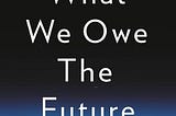 What We Owe the Future (and Why It’s Uncomfortable to Think About)
