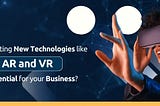 Why Adopting New Technologies like AR and VR are Essential for Your Business?