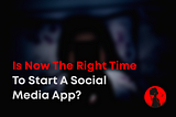 Is Now the Right Time to Start a Social Media App?