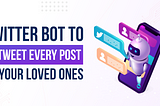 Twitter Bot to Retweet Every Post of Your Loved Ones