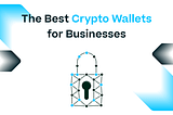 Comparing The Best Crypto Wallets For Businesses