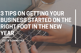 3 Tips On Getting Your Business Started On The Right Foot In The New Year