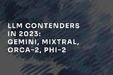 LLM contenders at the end of 2023: Gemini, Mixtral, Orca-2, Phi-2