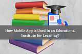 How Mobile App Development is Used in an Educational Institute for Learning