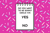 a notepad that says “do you want to be born, yes or no?”
