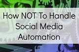 How NOT to Handle Social Media Automation