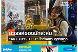 สวรรค์ของนักสะสม “ART TOYS FEST” โชว์ผลงานสุดหายาก