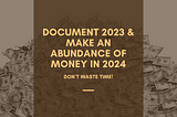 Document 2023 & Make An Abundance of Money In 2024 (Don’t Waste Time)