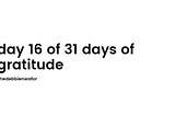 day 16 of 31 days of gratitude.