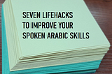 SEVEN LIFEHACKS TO IMPROVE YOUR SPOKEN ARABIC SKILLS